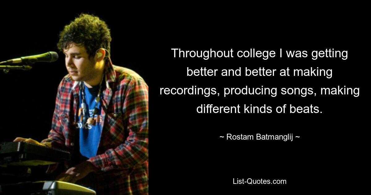 Throughout college I was getting better and better at making recordings, producing songs, making different kinds of beats. — © Rostam Batmanglij