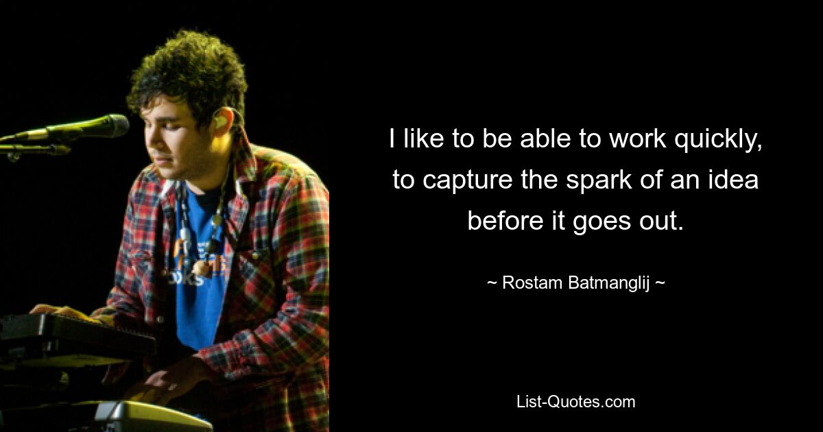 I like to be able to work quickly, to capture the spark of an idea before it goes out. — © Rostam Batmanglij