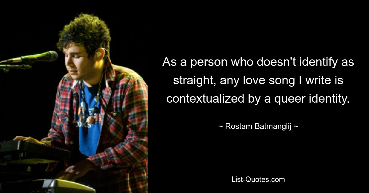 As a person who doesn't identify as straight, any love song I write is contextualized by a queer identity. — © Rostam Batmanglij