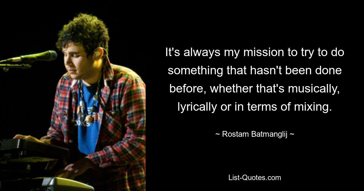 It's always my mission to try to do something that hasn't been done before, whether that's musically, lyrically or in terms of mixing. — © Rostam Batmanglij