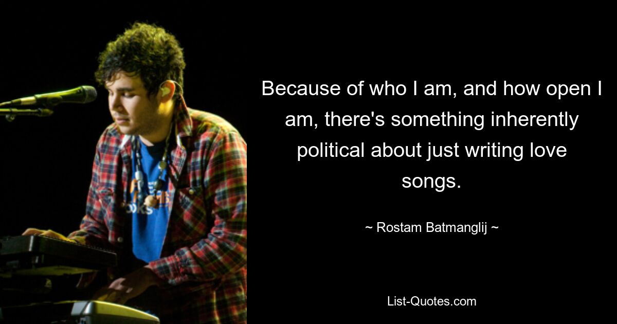 Because of who I am, and how open I am, there's something inherently political about just writing love songs. — © Rostam Batmanglij