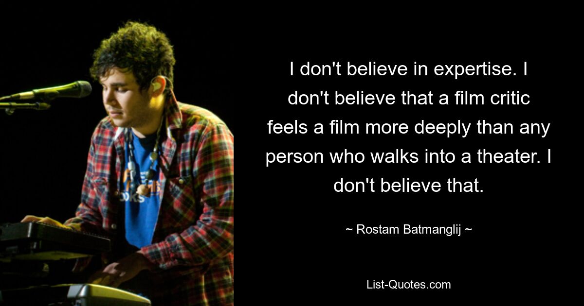 I don't believe in expertise. I don't believe that a film critic feels a film more deeply than any person who walks into a theater. I don't believe that. — © Rostam Batmanglij