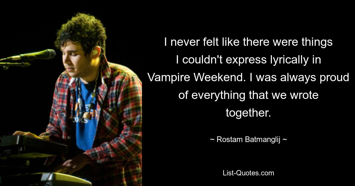 I never felt like there were things I couldn't express lyrically in Vampire Weekend. I was always proud of everything that we wrote together. — © Rostam Batmanglij