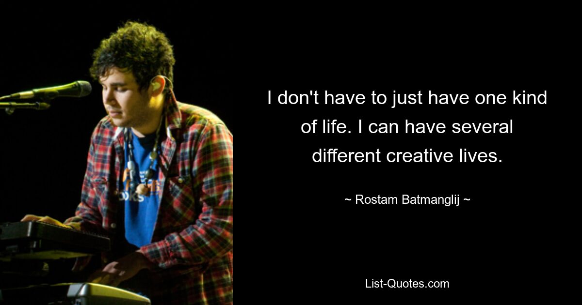 I don't have to just have one kind of life. I can have several different creative lives. — © Rostam Batmanglij