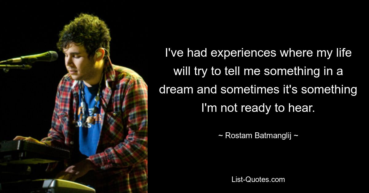 I've had experiences where my life will try to tell me something in a dream and sometimes it's something I'm not ready to hear. — © Rostam Batmanglij