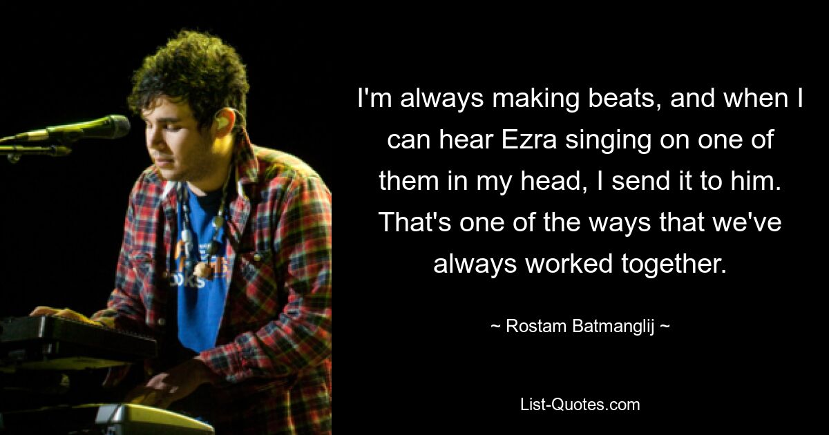 I'm always making beats, and when I can hear Ezra singing on one of them in my head, I send it to him. That's one of the ways that we've always worked together. — © Rostam Batmanglij