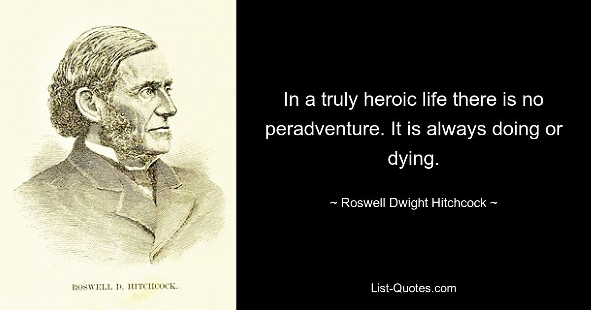 In a truly heroic life there is no peradventure. It is always doing or dying. — © Roswell Dwight Hitchcock