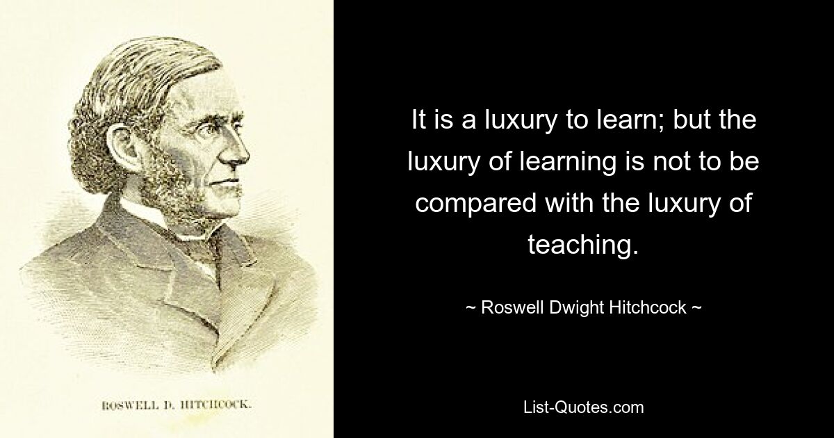 It is a luxury to learn; but the luxury of learning is not to be compared with the luxury of teaching. — © Roswell Dwight Hitchcock