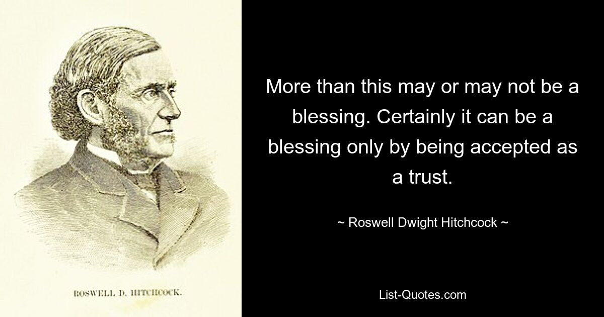 More than this may or may not be a blessing. Certainly it can be a blessing only by being accepted as a trust. — © Roswell Dwight Hitchcock