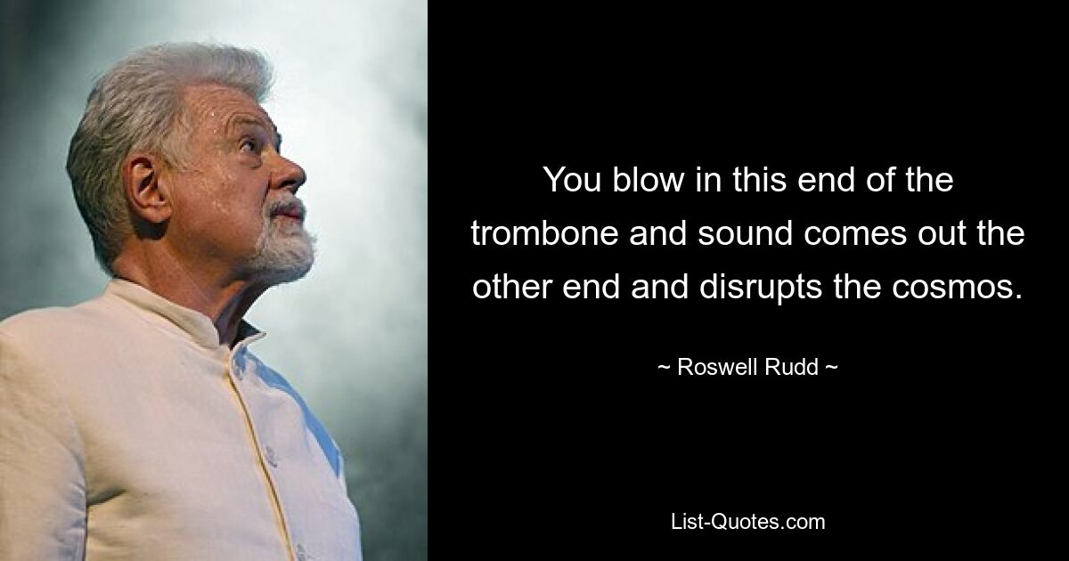 You blow in this end of the trombone and sound comes out the other end and disrupts the cosmos. — © Roswell Rudd