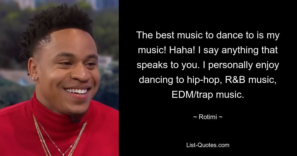 The best music to dance to is my music! Haha! I say anything that speaks to you. I personally enjoy dancing to hip-hop, R&B music, EDM/trap music. — © Rotimi