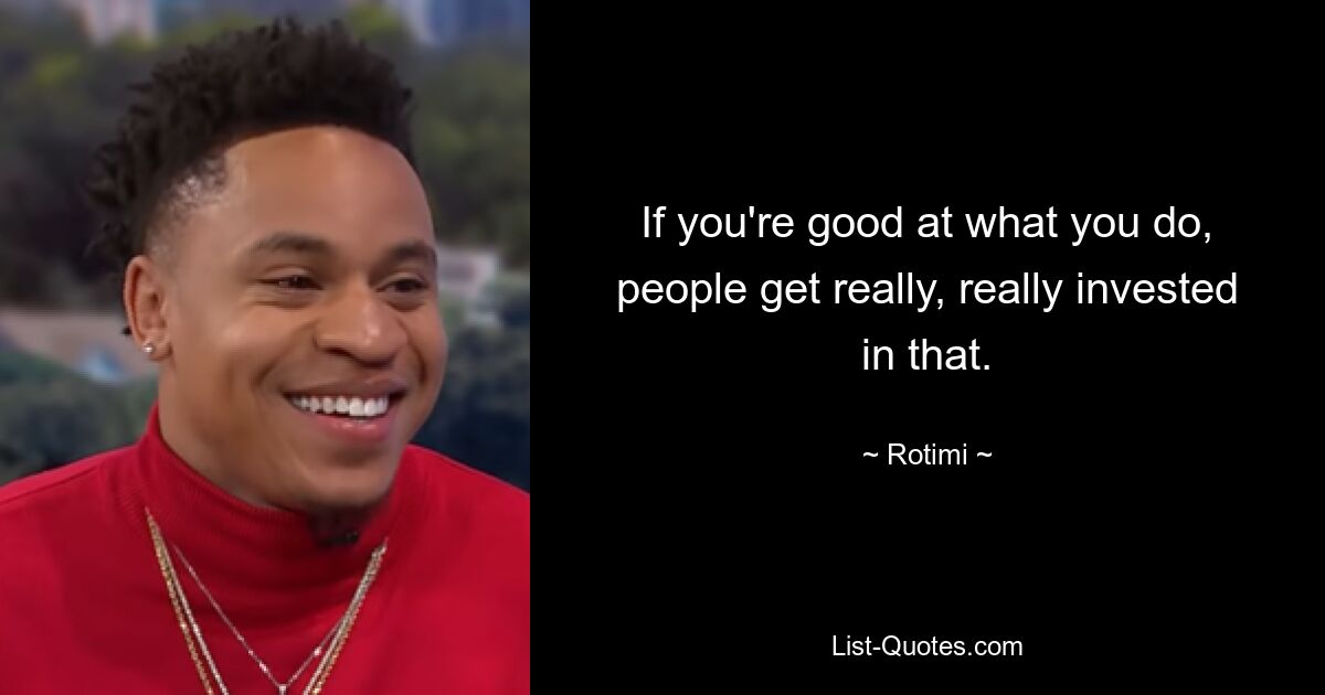 If you're good at what you do, people get really, really invested in that. — © Rotimi