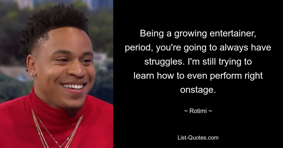 Being a growing entertainer, period, you're going to always have struggles. I'm still trying to learn how to even perform right onstage. — © Rotimi