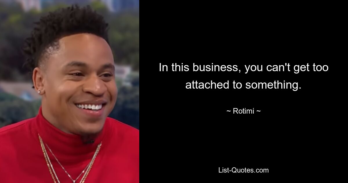 In this business, you can't get too attached to something. — © Rotimi