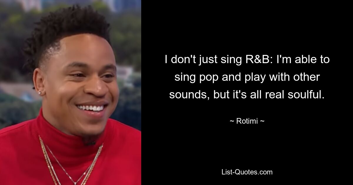 I don't just sing R&B: I'm able to sing pop and play with other sounds, but it's all real soulful. — © Rotimi