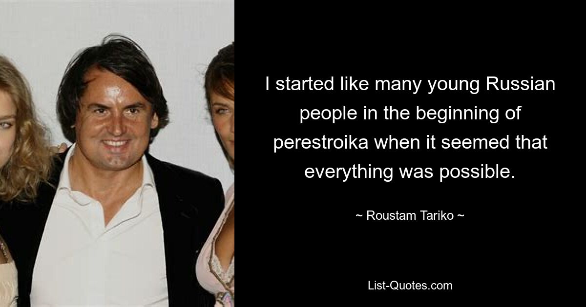 I started like many young Russian people in the beginning of perestroika when it seemed that everything was possible. — © Roustam Tariko