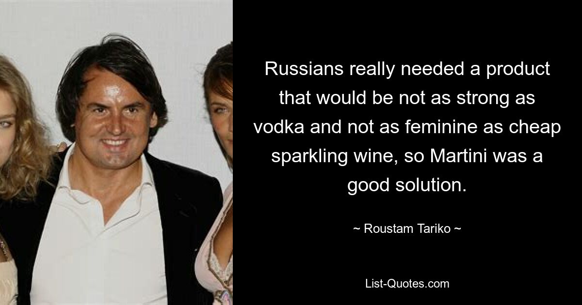 Russians really needed a product that would be not as strong as vodka and not as feminine as cheap sparkling wine, so Martini was a good solution. — © Roustam Tariko