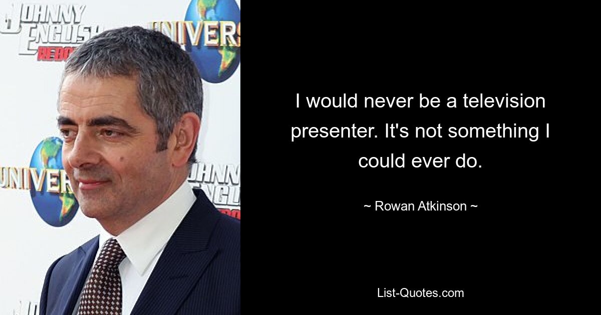 I would never be a television presenter. It's not something I could ever do. — © Rowan Atkinson