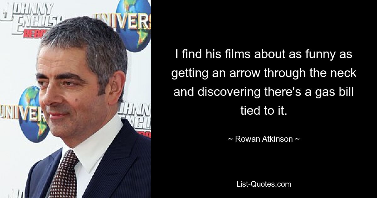 I find his films about as funny as getting an arrow through the neck and discovering there's a gas bill tied to it. — © Rowan Atkinson