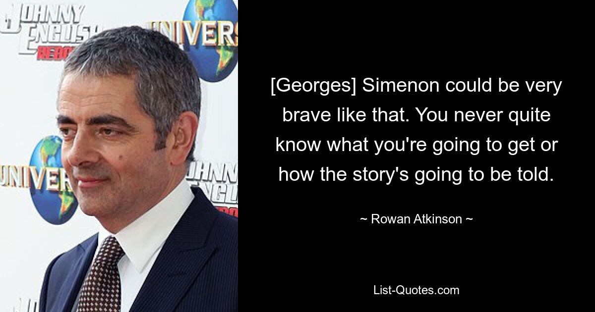 [Georges] Simenon could be very brave like that. You never quite know what you're going to get or how the story's going to be told. — © Rowan Atkinson