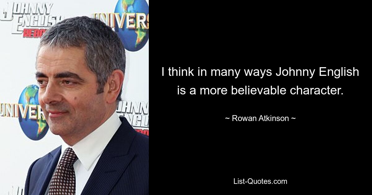 I think in many ways Johnny English is a more believable character. — © Rowan Atkinson