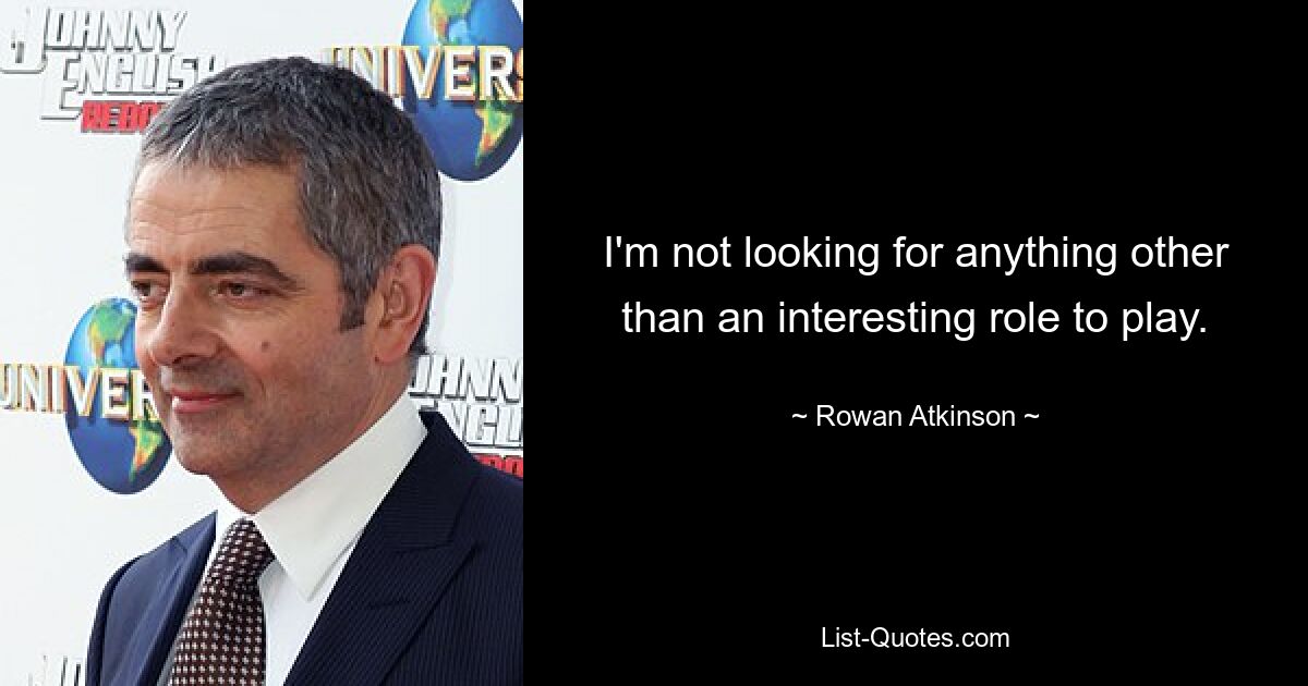 I'm not looking for anything other than an interesting role to play. — © Rowan Atkinson