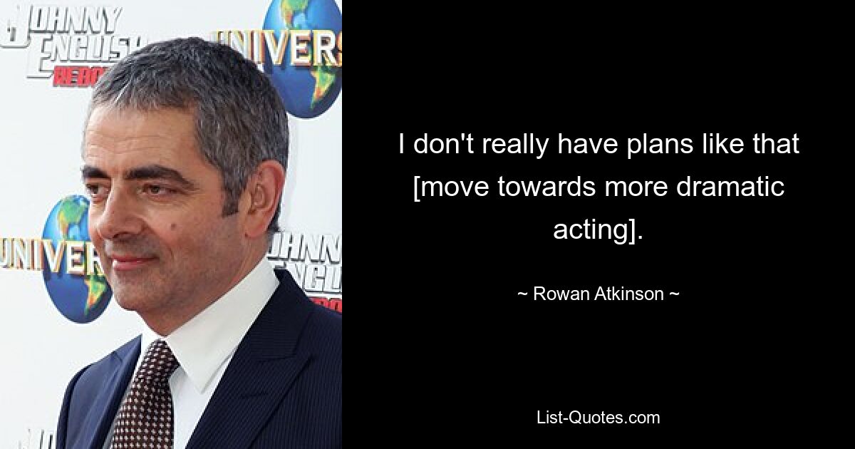 I don't really have plans like that [move towards more dramatic acting]. — © Rowan Atkinson