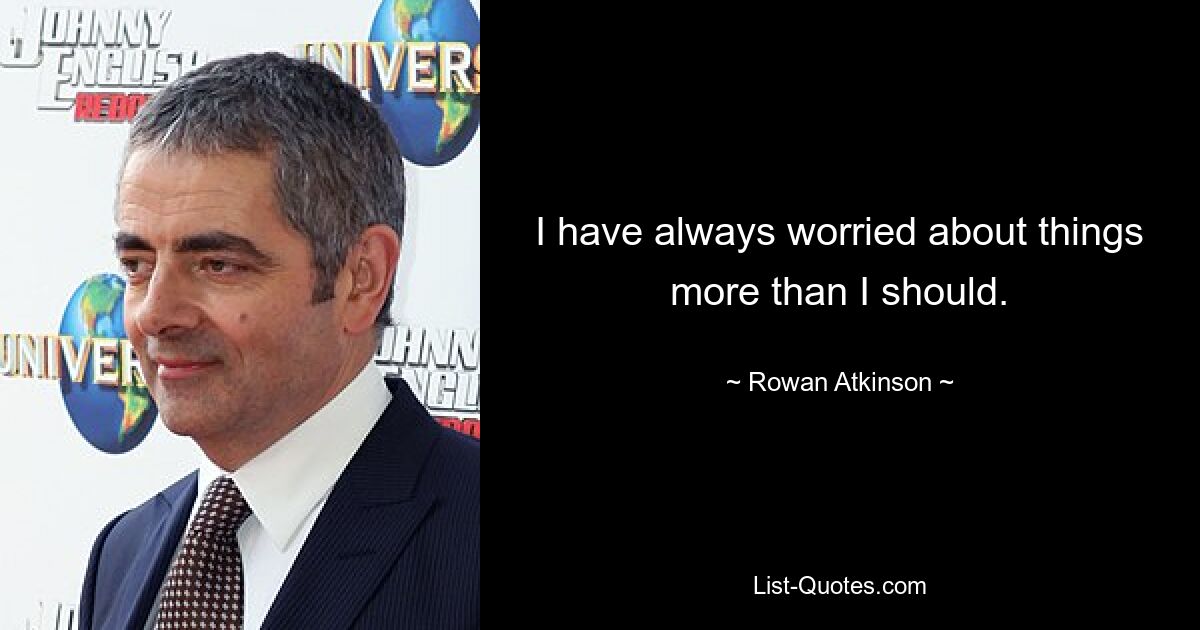 I have always worried about things more than I should. — © Rowan Atkinson