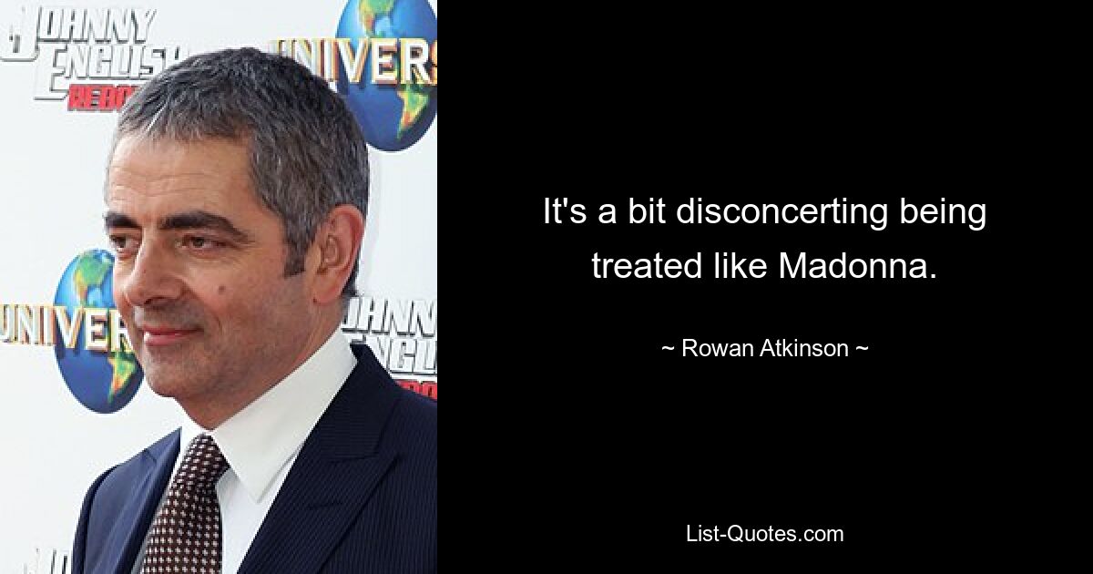 It's a bit disconcerting being treated like Madonna. — © Rowan Atkinson