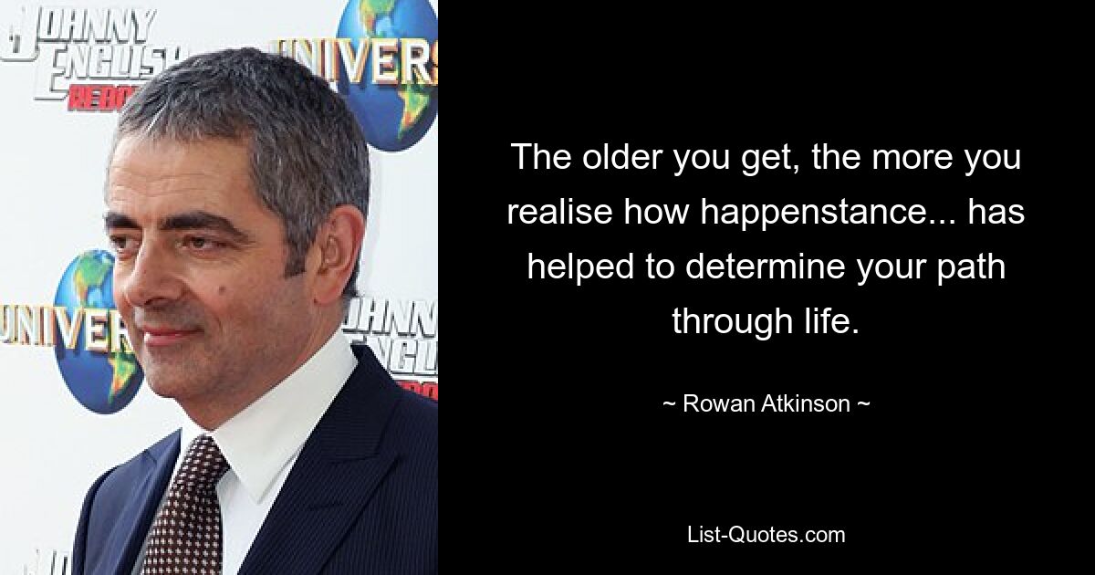 The older you get, the more you realise how happenstance... has helped to determine your path through life. — © Rowan Atkinson