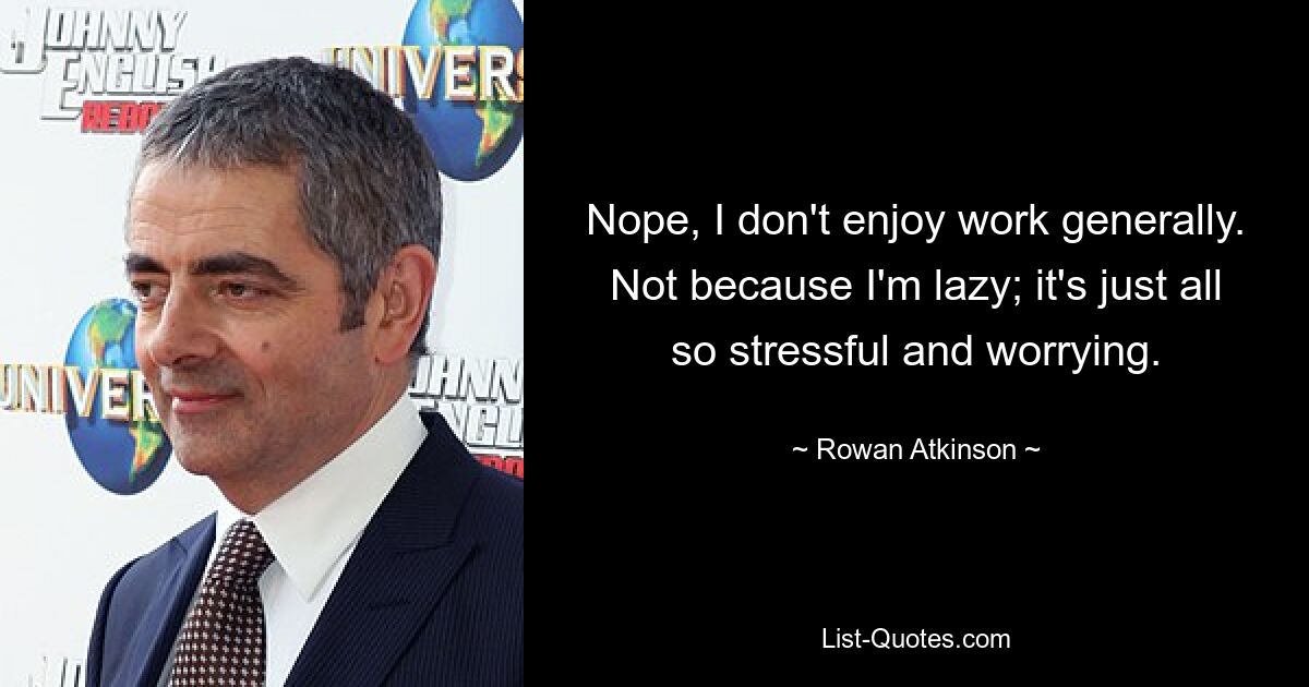 Nope, I don't enjoy work generally. Not because I'm lazy; it's just all so stressful and worrying. — © Rowan Atkinson