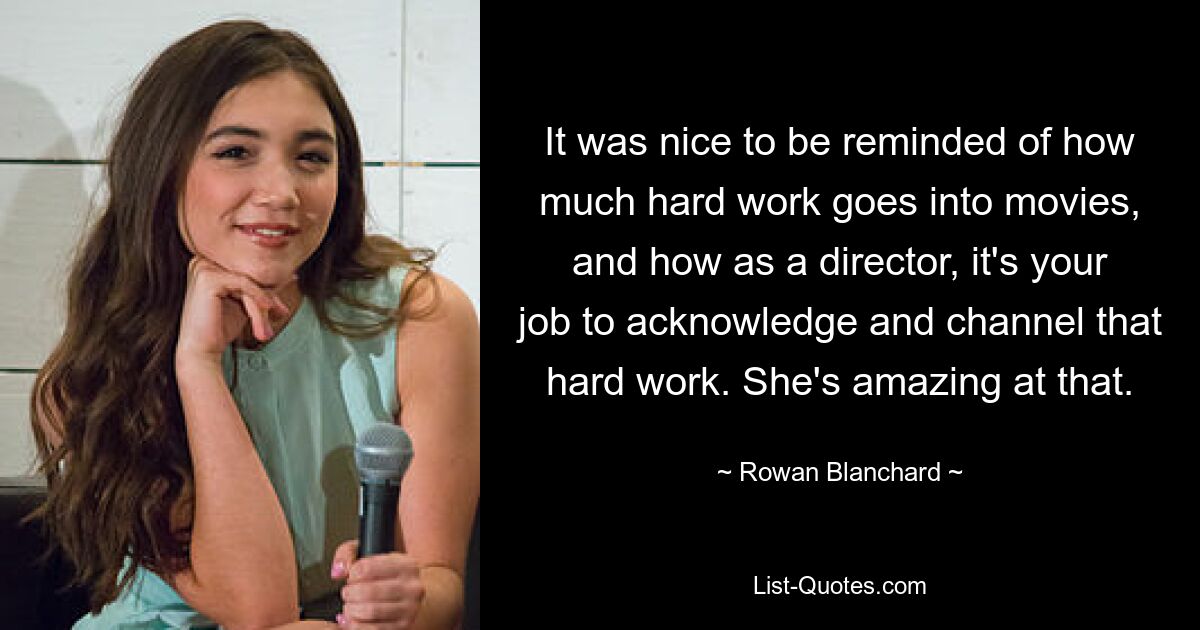 It was nice to be reminded of how much hard work goes into movies, and how as a director, it's your job to acknowledge and channel that hard work. She's amazing at that. — © Rowan Blanchard