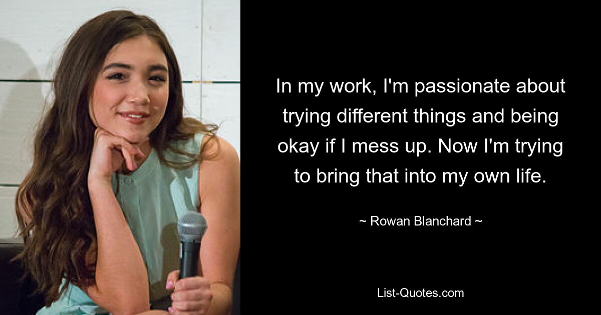 In my work, I'm passionate about trying different things and being okay if I mess up. Now I'm trying to bring that into my own life. — © Rowan Blanchard