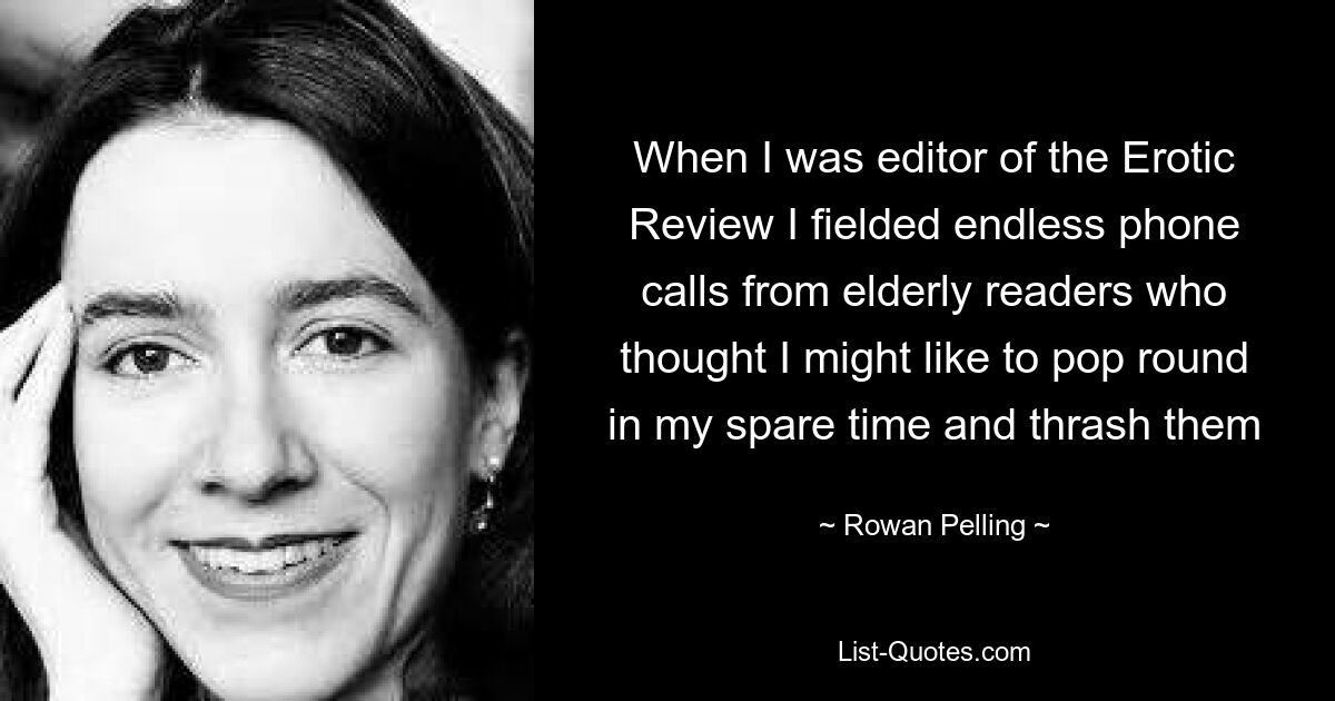 When I was editor of the Erotic Review I fielded endless phone calls from elderly readers who thought I might like to pop round in my spare time and thrash them — © Rowan Pelling