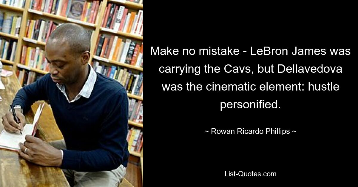 Make no mistake - LeBron James was carrying the Cavs, but Dellavedova was the cinematic element: hustle personified. — © Rowan Ricardo Phillips