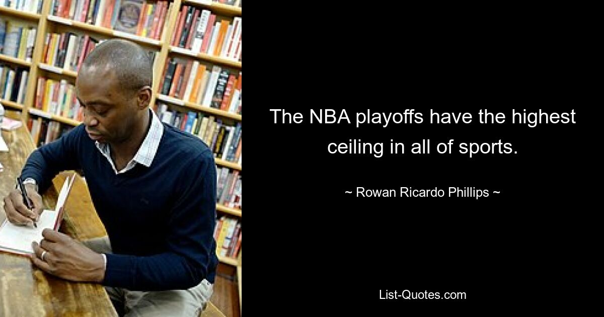 The NBA playoffs have the highest ceiling in all of sports. — © Rowan Ricardo Phillips