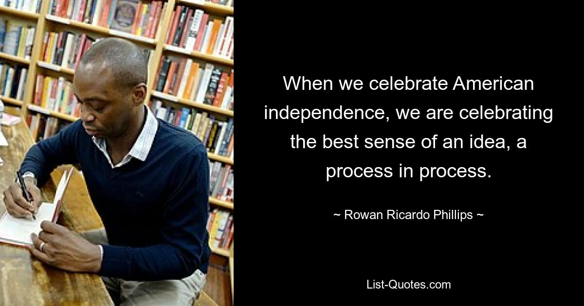 When we celebrate American independence, we are celebrating the best sense of an idea, a process in process. — © Rowan Ricardo Phillips