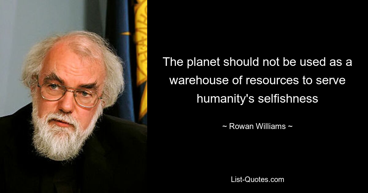 The planet should not be used as a warehouse of resources to serve humanity's selfishness — © Rowan Williams