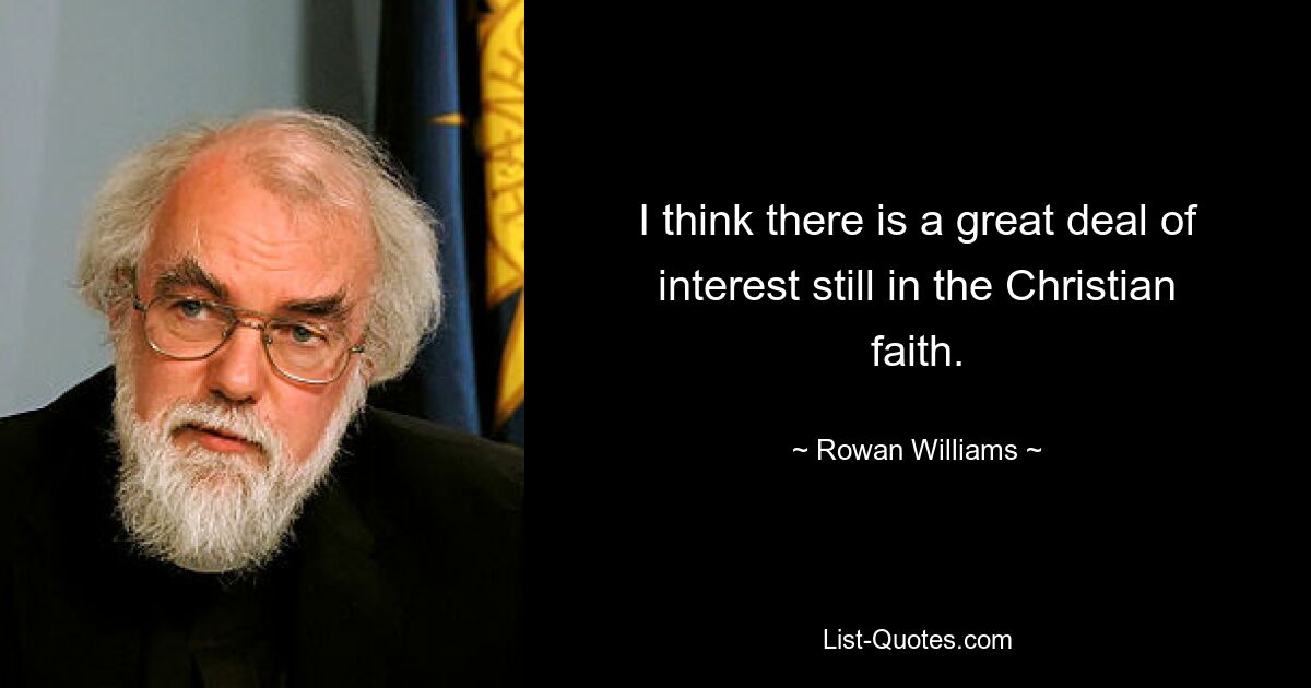 I think there is a great deal of interest still in the Christian faith. — © Rowan Williams