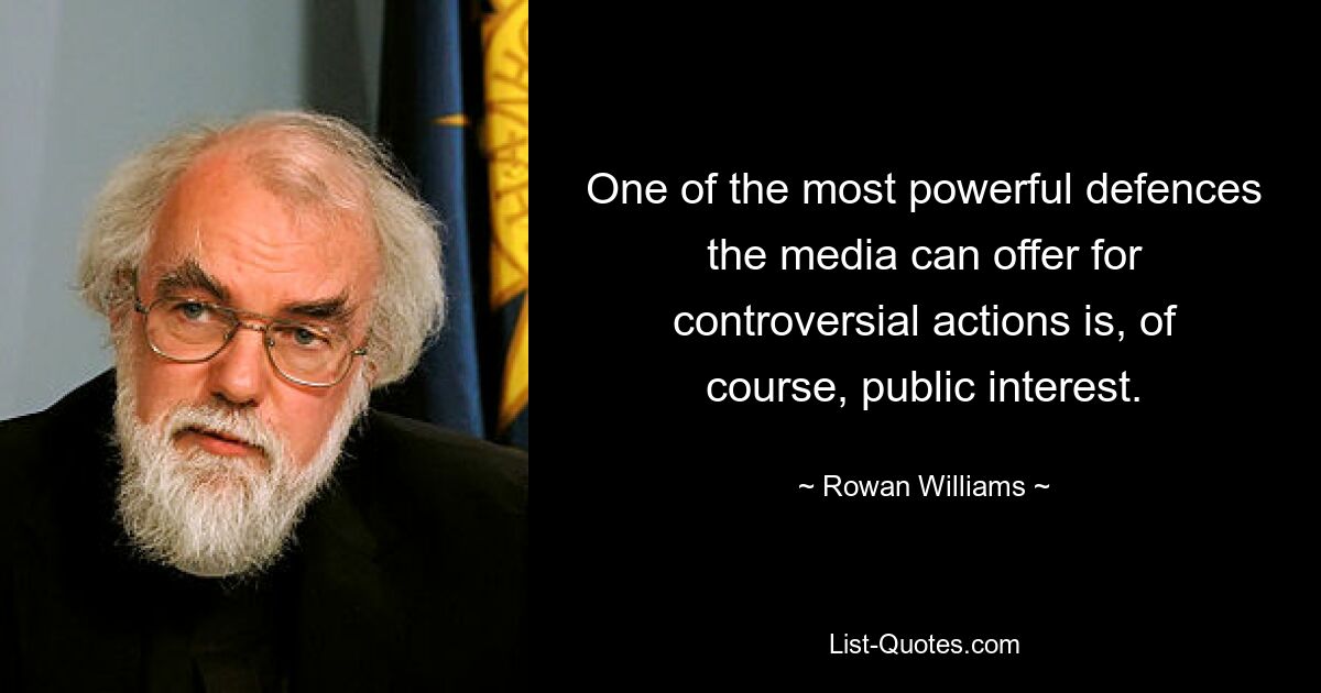 One of the most powerful defences the media can offer for controversial actions is, of course, public interest. — © Rowan Williams