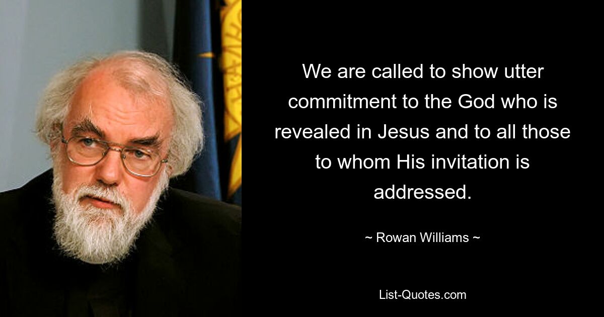 We are called to show utter commitment to the God who is revealed in Jesus and to all those to whom His invitation is addressed. — © Rowan Williams