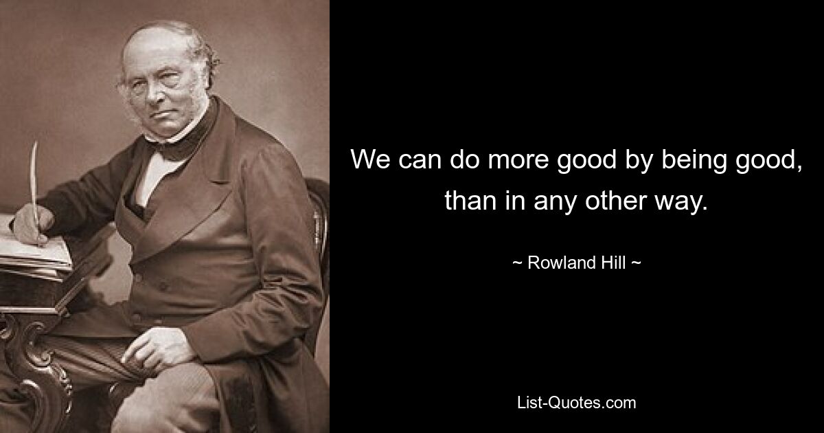 We can do more good by being good, than in any other way. — © Rowland Hill