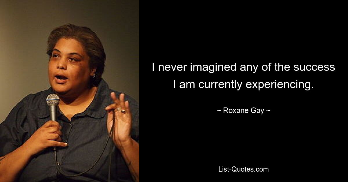 I never imagined any of the success I am currently experiencing. — © Roxane Gay