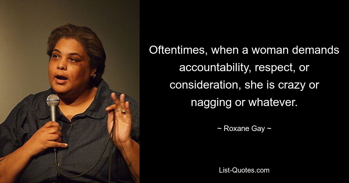 Oftentimes, when a woman demands accountability, respect, or consideration, she is crazy or nagging or whatever. — © Roxane Gay