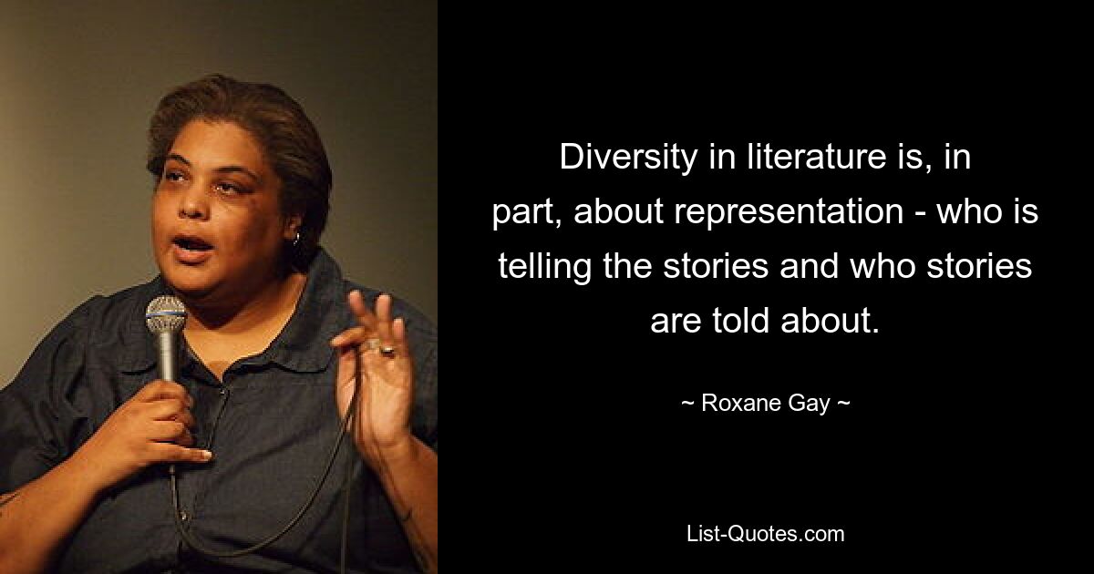 Diversity in literature is, in part, about representation - who is telling the stories and who stories are told about. — © Roxane Gay