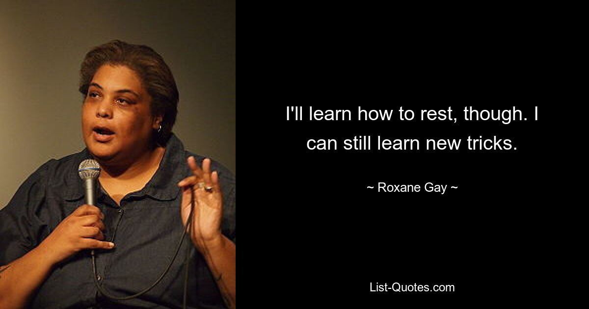 I'll learn how to rest, though. I can still learn new tricks. — © Roxane Gay