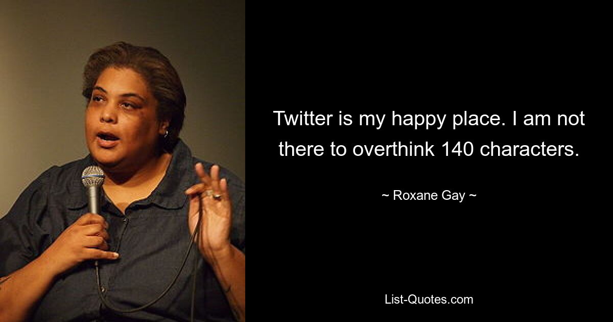 Twitter is my happy place. I am not there to overthink 140 characters. — © Roxane Gay