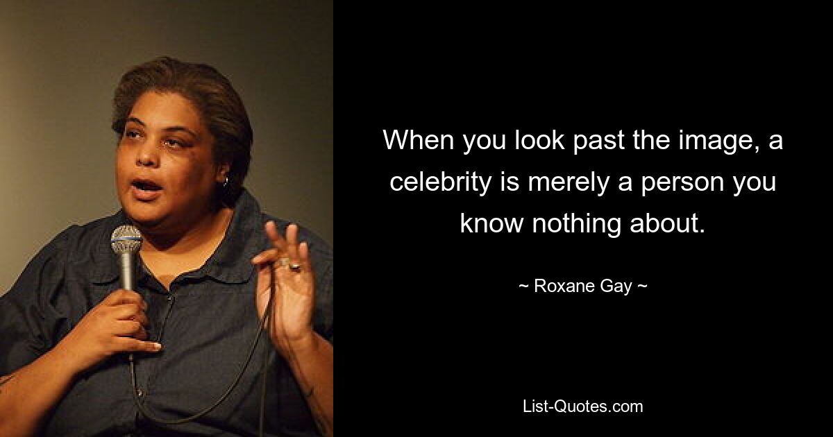 When you look past the image, a celebrity is merely a person you know nothing about. — © Roxane Gay