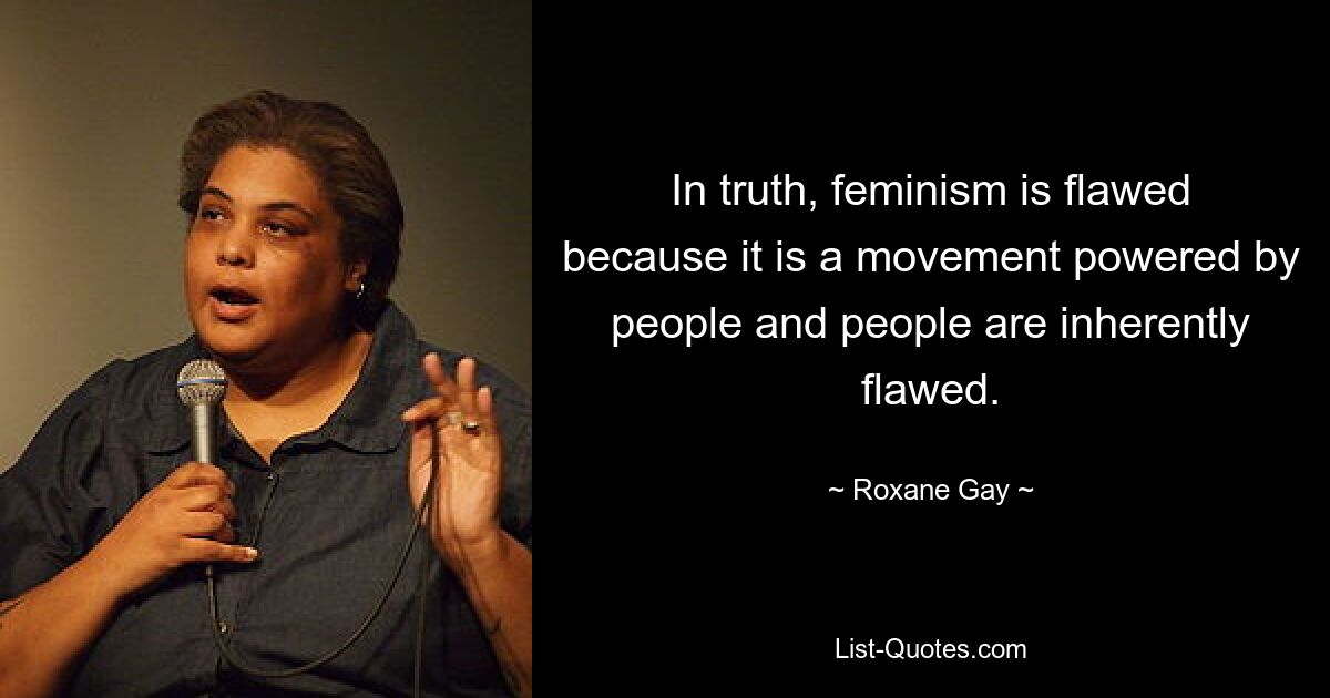 In truth, feminism is flawed because it is a movement powered by people and people are inherently flawed. — © Roxane Gay