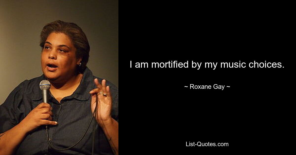 I am mortified by my music choices. — © Roxane Gay